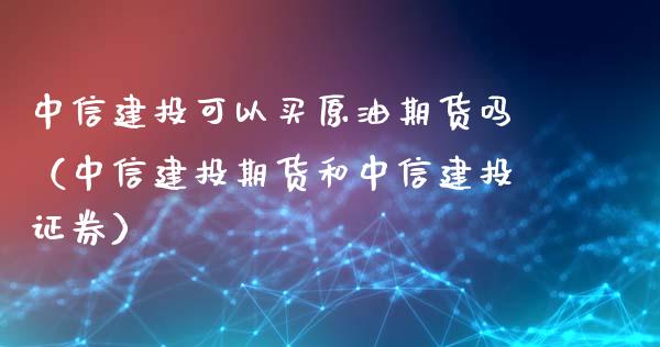 中信建投可以买原油期货吗（中信建投期货和中信建投证券）_https://www.apanben.com_国际期货_第1张