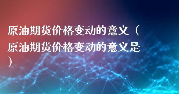 原油期货价格变动的意义（原油期货价格变动的意义是）_https://www.apanben.com_期货学院_第1张