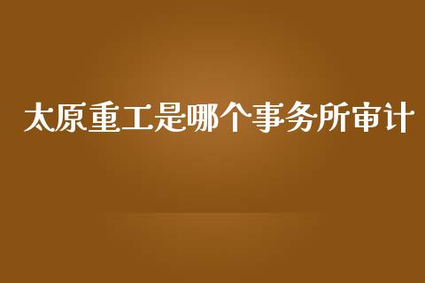 太原重工是哪个事务所审计_https://www.apanben.com_期货学院_第1张