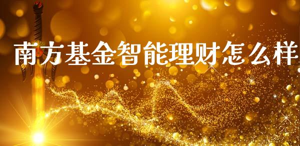 南方基金智能理财怎么样_https://www.apanben.com_财经资讯_第1张