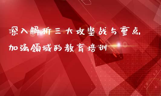 深入解析三大攻坚战与重点加强领域的教育培训_https://www.apanben.com_国际财经_第1张