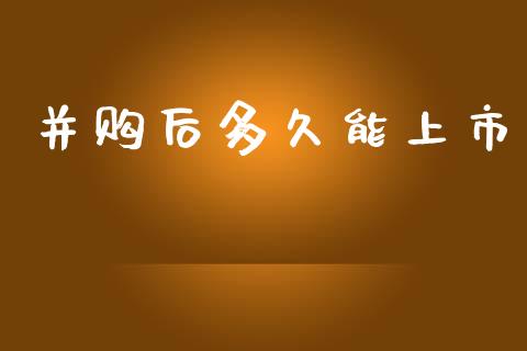 并购后多久能上市_https://www.apanben.com_股市分析_第1张