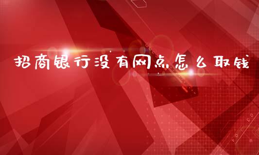 招商银行没有网点怎么取钱_https://www.apanben.com_股票怎么玩_第1张