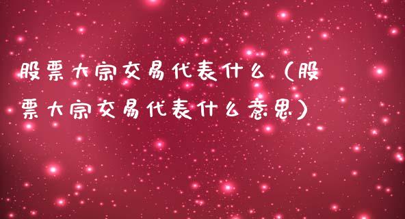股票大宗交易代表什么（股票大宗交易代表什么意思）_https://www.apanben.com_国际期货_第1张