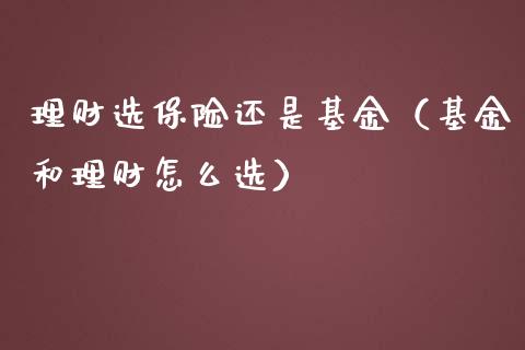 理财选保险还是基金（基金和理财怎么选）_https://www.apanben.com_财经资讯_第1张