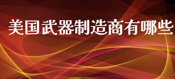 美国武器制造商有哪些_https://www.apanben.com_在线喊单_第1张