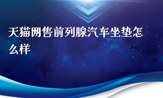 天猫网售前列腺汽车坐垫怎么样_https://www.apanben.com_国际期货_第1张