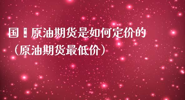 国內原油期货是如何定价的（原油期货最低价）_https://www.apanben.com_国际期货_第1张