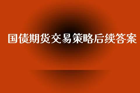 国债期货交易策略后续答案_https://www.apanben.com_股票怎么玩_第1张