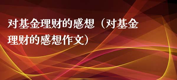 对基金理财的感想（对基金理财的感想作文）_https://www.apanben.com_财经资讯_第1张