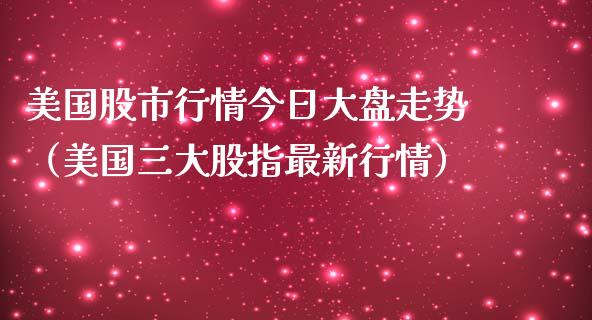 美国股市行情今日大盘走势（美国三大股指最新行情）_https://www.apanben.com_期货学院_第1张