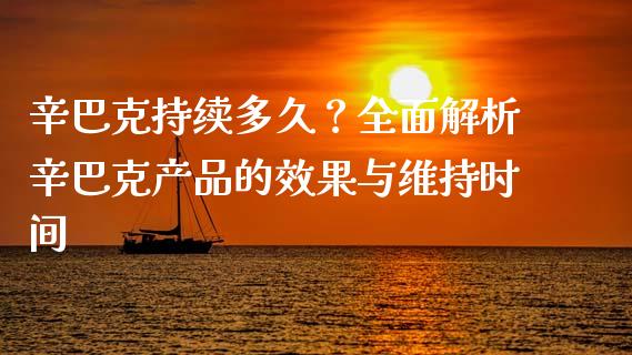 辛巴克持续多久？全面解析辛巴克产品的效果与维持时间_https://www.apanben.com_期货学院_第1张