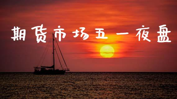 期货市场五一夜盘_https://www.apanben.com_股市分析_第1张