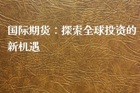国际期货：探索全球投资的新机遇_https://www.apanben.com_国际期货_第1张