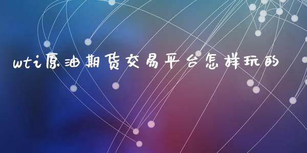 wti原油期货交易平台怎样玩的_https://www.apanben.com_国际财经_第1张
