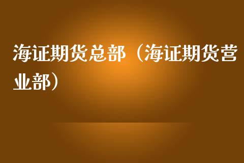海证期货总部（海证期货营业部）_https://www.apanben.com_财经资讯_第1张