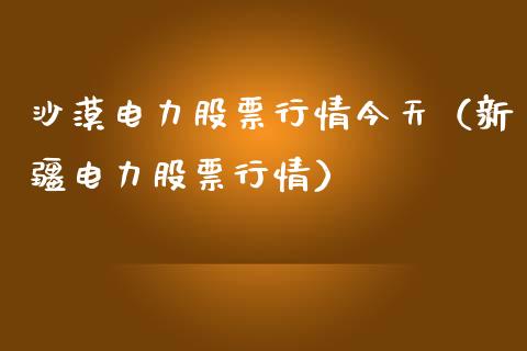 沙漠电力股票行情今天（新疆电力股票行情）_https://www.apanben.com_股市指导_第1张