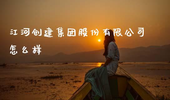 江河创建集团股份有限公司怎么样_https://www.apanben.com_在线喊单_第1张