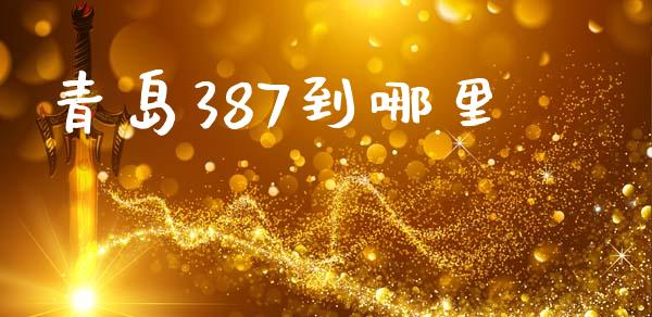 青岛387到哪里_https://www.apanben.com_财经资讯_第1张