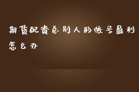 期货配资总别人的帐号盈利怎么办_https://www.apanben.com_在线喊单_第1张