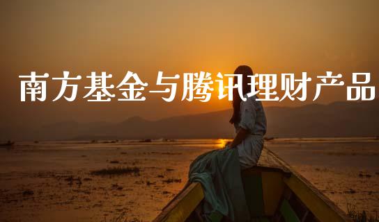 南方基金与腾讯理财产品_https://www.apanben.com_国际财经_第1张