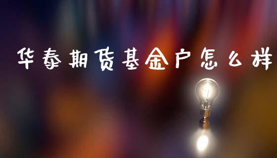 华泰期货基金户怎么样_https://www.apanben.com_在线喊单_第1张