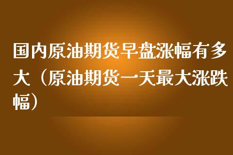 国内原油期货早盘涨幅有多大（原油期货一天最大涨跌幅）_https://www.apanben.com_国际期货_第1张