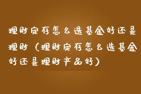 理财定存怎么选基金好还是理财（理财定存怎么选基金好还是理财产品好）_https://www.apanben.com_财经资讯_第1张