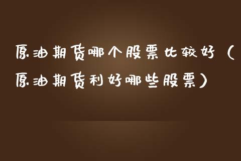 原油期货哪个股票比较好（原油期货利好哪些股票）_https://www.apanben.com_国际期货_第1张