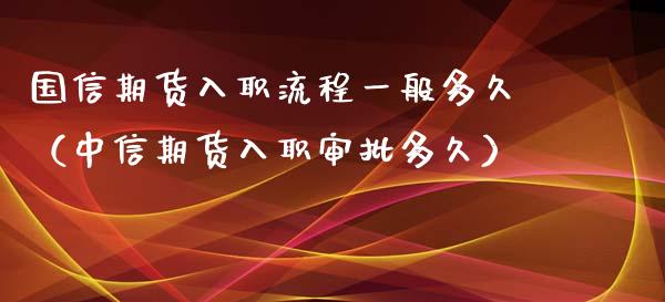 国信期货入职流程一般多久（中信期货入职审批多久）_https://www.apanben.com_期货学院_第1张