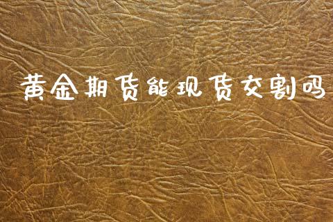 黄金期货能现货交割吗_https://www.apanben.com_国际期货_第1张