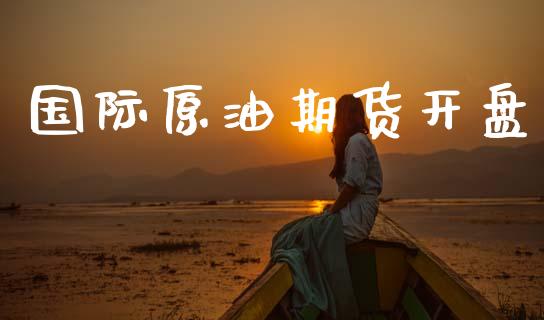 国际原油期货开盘_https://www.apanben.com_国际期货_第1张