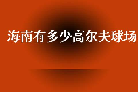 海南有多少高尔夫球场_https://www.apanben.com_期货学院_第1张