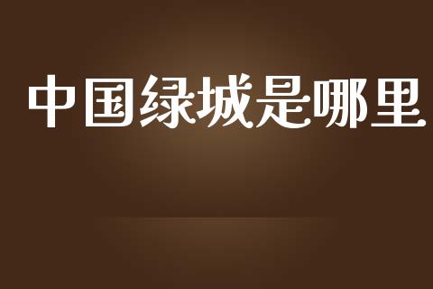 中国绿城是哪里_https://www.apanben.com_在线喊单_第1张