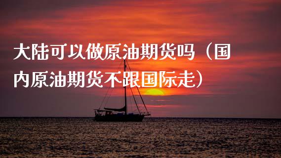 大陆可以做原油期货吗（国内原油期货不跟国际走）_https://www.apanben.com_期货学院_第1张