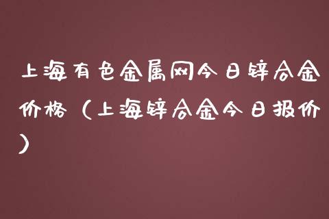上海有色金属网今日锌合金价格（上海锌合金今日报价）_https://www.apanben.com_国际期货_第1张