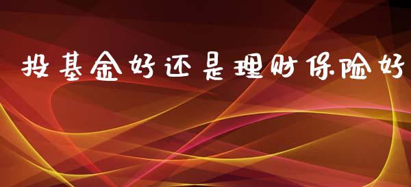 投基金好还是理财保险好_https://www.apanben.com_财经资讯_第1张