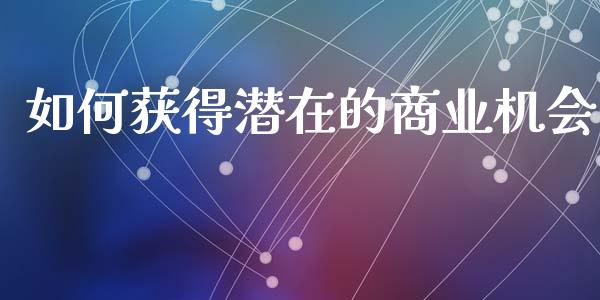 如何获得潜在的商业机会_https://www.apanben.com_期货学院_第1张