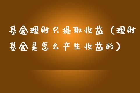 基金理财只提取收益（理财基金是怎么产生收益的）_https://www.apanben.com_国际财经_第1张