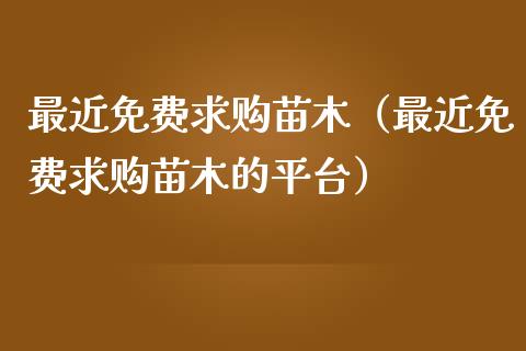 最近免费求购苗木（最近免费求购苗木的平台）_https://www.apanben.com_期货学院_第1张