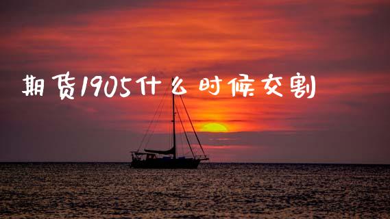 期货1905什么时候交割_https://www.apanben.com_财经资讯_第1张