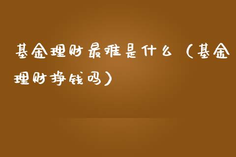 基金理财最难是什么（基金理财挣钱吗）_https://www.apanben.com_国际财经_第1张