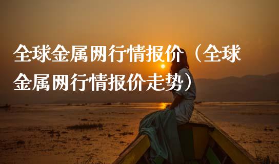 全球金属网行情报价（全球金属网行情报价走势）_https://www.apanben.com_期货学院_第1张