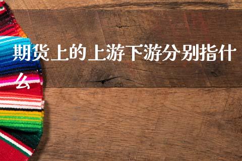 期货上的上游下游分别指什么_https://www.apanben.com_股市指导_第1张