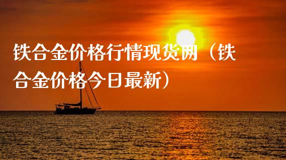 铁合金价格行情现货网（铁合金价格今日最新）_https://www.apanben.com_期货学院_第1张