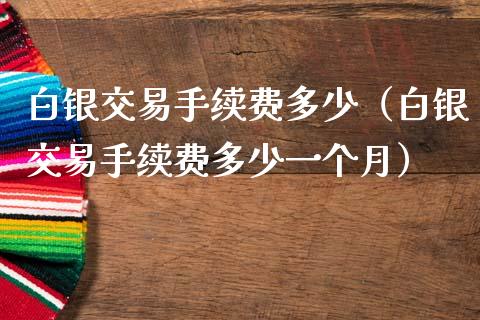 白银交易手续费多少（白银交易手续费多少一个月）_https://www.apanben.com_国际期货_第1张