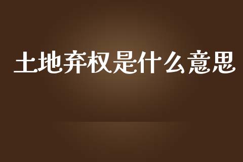 土地弃权是什么意思_https://www.apanben.com_国际期货_第1张