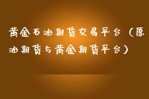 黄金石油期货交易平台（原油期货与黄金期货平台）_https://www.apanben.com_国际期货_第1张