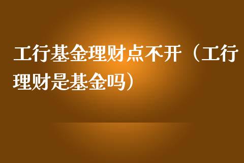 工行基金理财点不开（工行理财是基金吗）_https://www.apanben.com_国际财经_第1张
