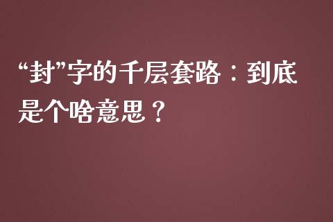 “封”字的千层套路：到底是个啥意思？_https://www.apanben.com_财经资讯_第1张